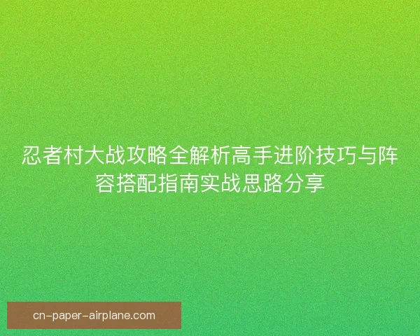 忍者村大战攻略全解析高手进阶技巧与阵容搭配指南实战思路分享