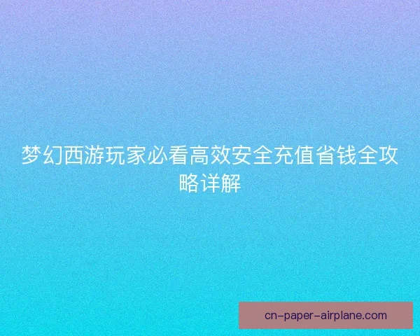 梦幻西游玩家必看高效安全充值省钱全攻略详解