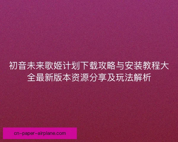 初音未来歌姬计划下载攻略与安装教程大全最新版本资源分享及玩法解析