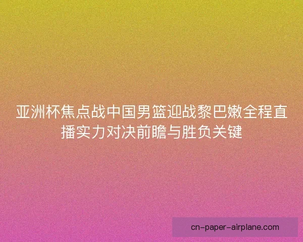 亚洲杯焦点战中国男篮迎战黎巴嫩全程直播实力对决前瞻与胜负关键