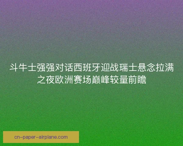斗牛士强强对话西班牙迎战瑞士悬念拉满之夜欧洲赛场巅峰较量前瞻