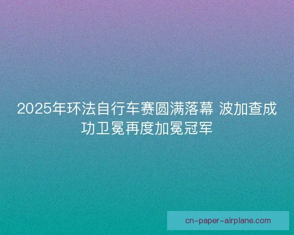 2025年环法自行车赛圆满落幕 波加查成功卫冕再度加冕冠军